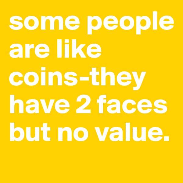 some people are like coins-they have 2 faces but no value. 