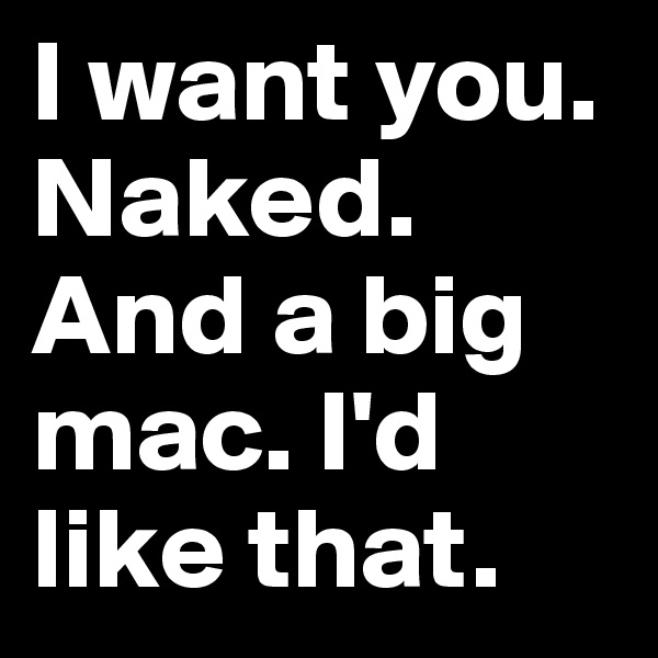 I want you. Naked. And a big mac. I'd like that. 
