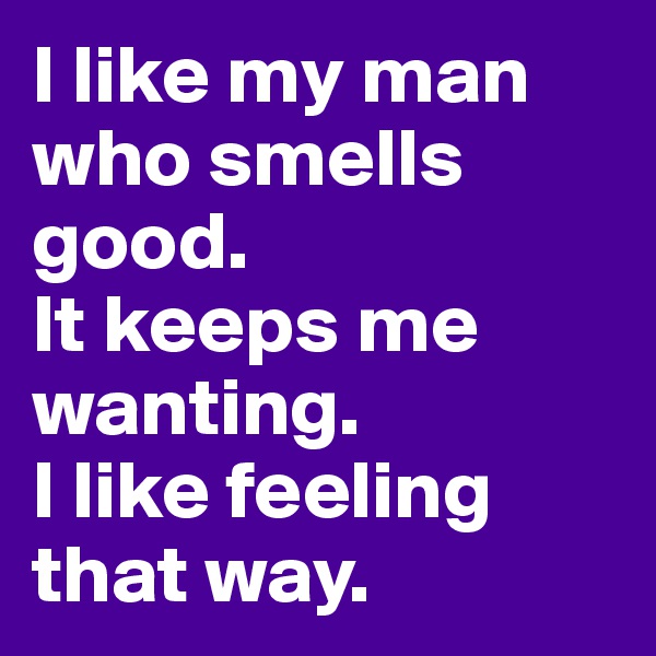 I like my man who smells good. 
It keeps me wanting.
I like feeling that way.