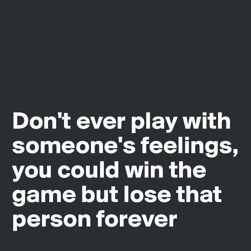 



Don't ever play with someone's feelings, you could win the game but lose that person forever