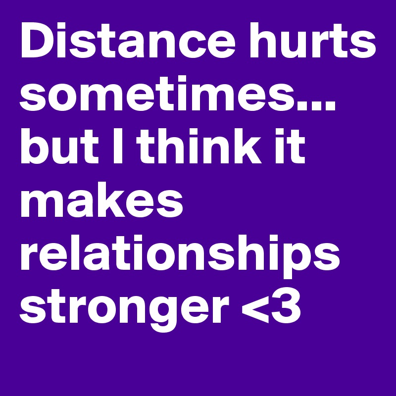Distance hurts sometimes... but I think it makes  relationships stronger <3