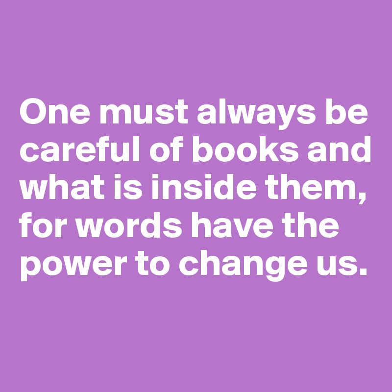 

One must always be careful of books and what is inside them, for words have the power to change us. 

