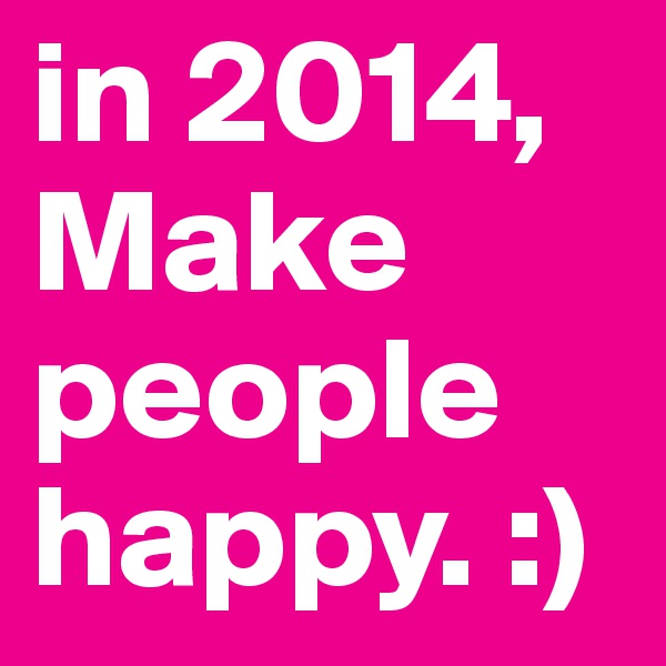 in 2014, Make people happy. :)