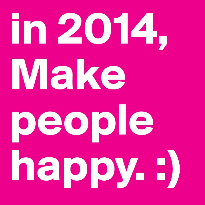 in 2014, Make people happy. :)