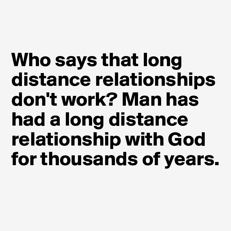 

Who says that long distance relationships don't work? Man has had a long distance relationship with God for thousands of years. 

