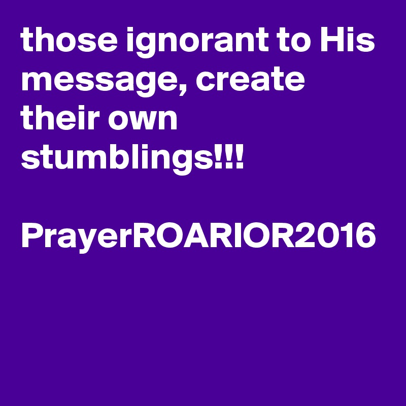 those ignorant to His message, create their own stumblings!!!

PrayerROARIOR2016