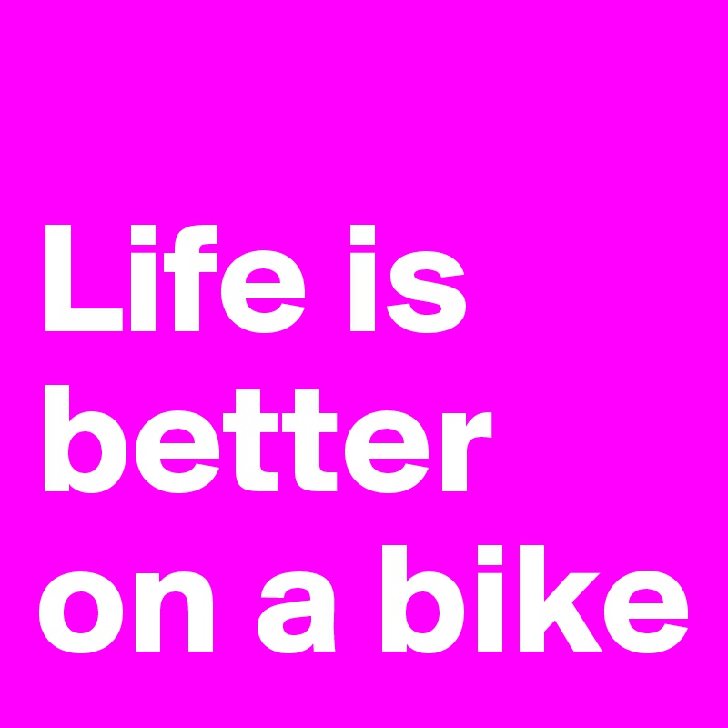 
Life is better on a bike