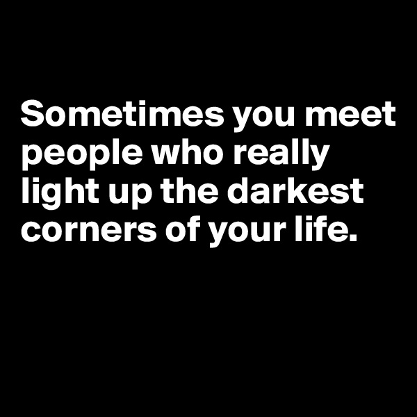 

Sometimes you meet people who really light up the darkest corners of your life.


