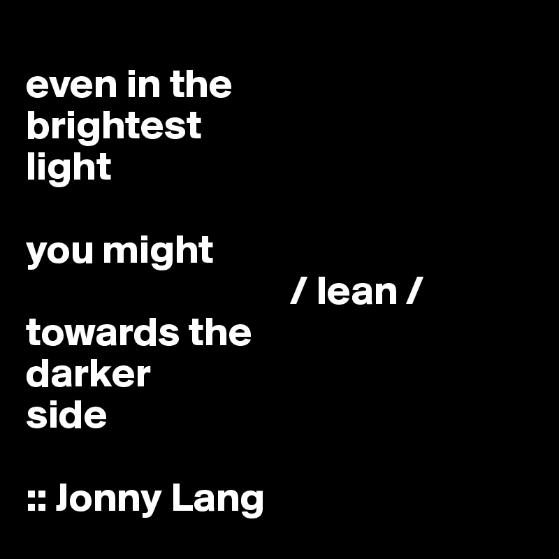 
even in the
brightest
light

you might
                                / lean /
towards the
darker
side

:: Jonny Lang 