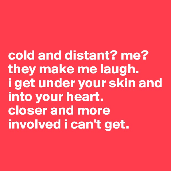 


cold and distant? me?
they make me laugh.
i get under your skin and into your heart.
closer and more involved i can't get.

