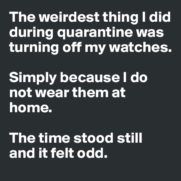 The weirdest thing I did during quarantine was turning off my watches. 

Simply because I do not wear them at home. 

The time stood still 
and it felt odd.