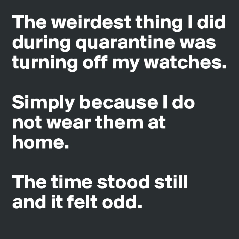 The weirdest thing I did during quarantine was turning off my watches. 

Simply because I do not wear them at home. 

The time stood still 
and it felt odd.