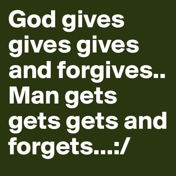 God gives gives gives and forgives..
Man gets gets gets and forgets...:/