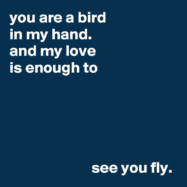 you are a bird
in my hand.
and my love
is enough to





                          see you fly.