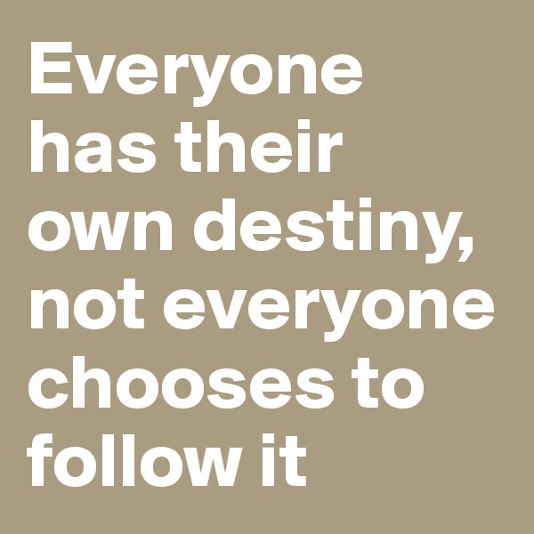 Everyone has their own destiny, not everyone chooses to follow it
