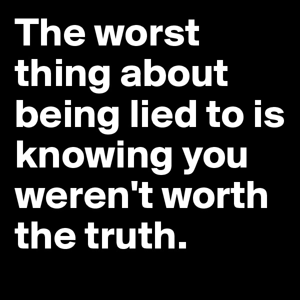 The worst thing about being lied to is knowing you weren't worth the truth.