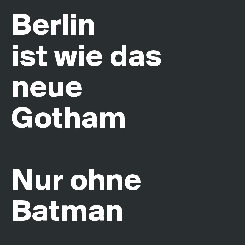Berlin
ist wie das neue
Gotham

Nur ohne
Batman