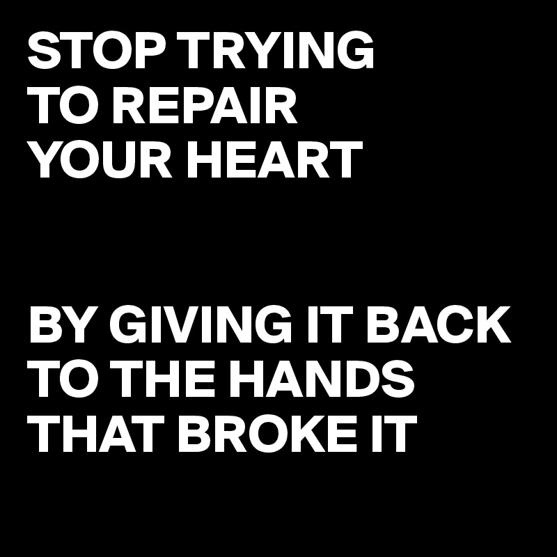 STOP TRYING 
TO REPAIR 
YOUR HEART 


BY GIVING IT BACK TO THE HANDS THAT BROKE IT
