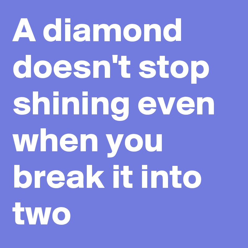 A diamond doesn't stop shining even when you break it into two
