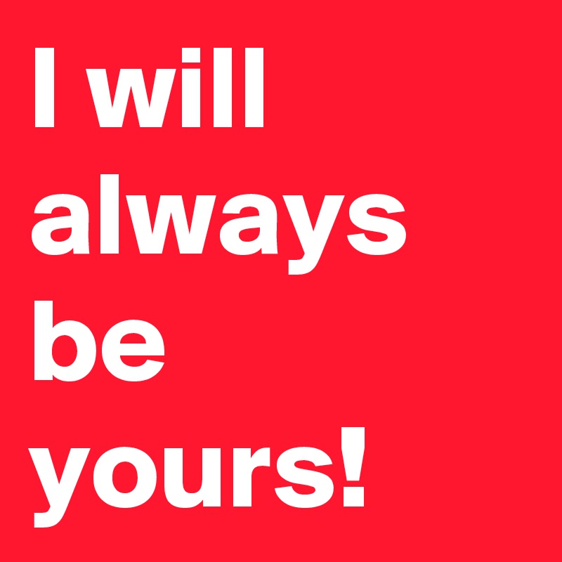 I will always be yours!