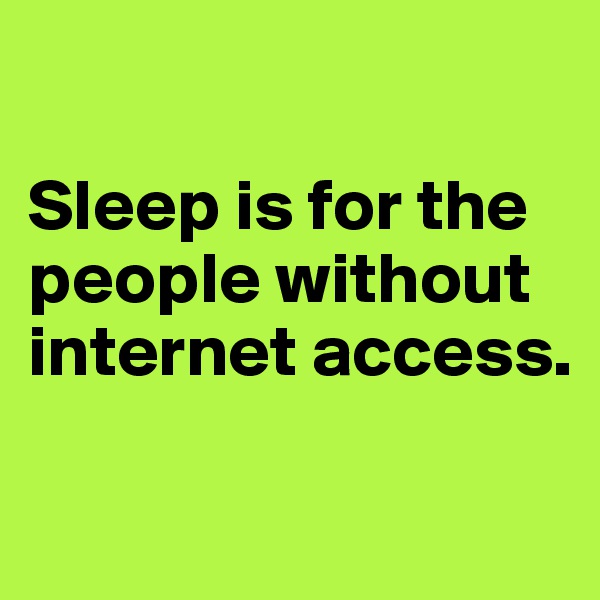 

Sleep is for the people without internet access.

