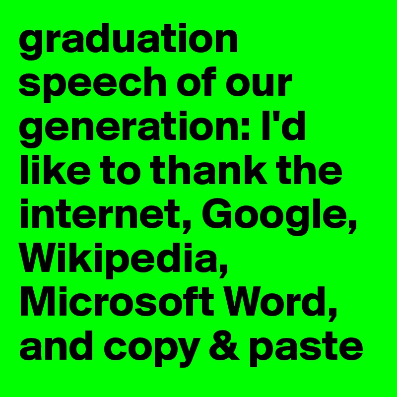 graduation speech of our generation: I'd like to thank the internet, Google, Wikipedia, Microsoft Word, and copy & paste
