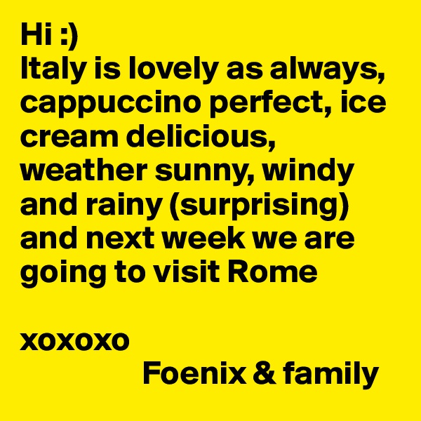Hi :)
Italy is lovely as always, cappuccino perfect, ice cream delicious, weather sunny, windy and rainy (surprising) and next week we are going to visit Rome

xoxoxo 
                  Foenix & family