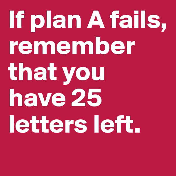 If plan A fails, remember that you have 25 letters left. 
