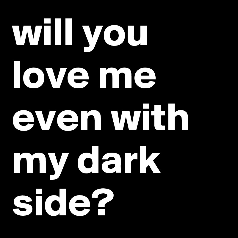 will you love me even with my dark side?