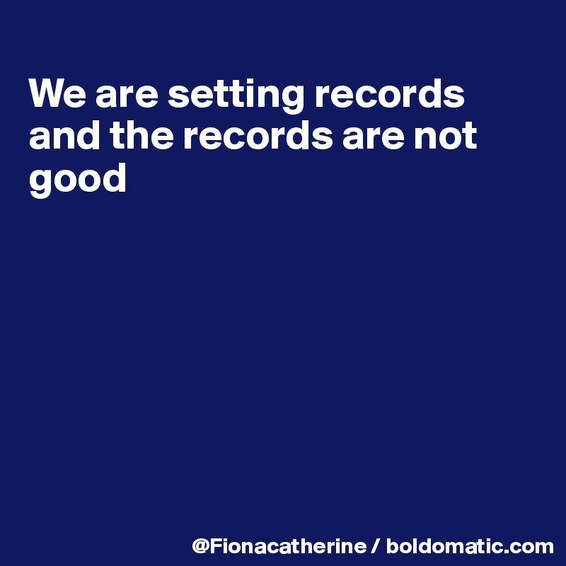
We are setting records
and the records are not
good







