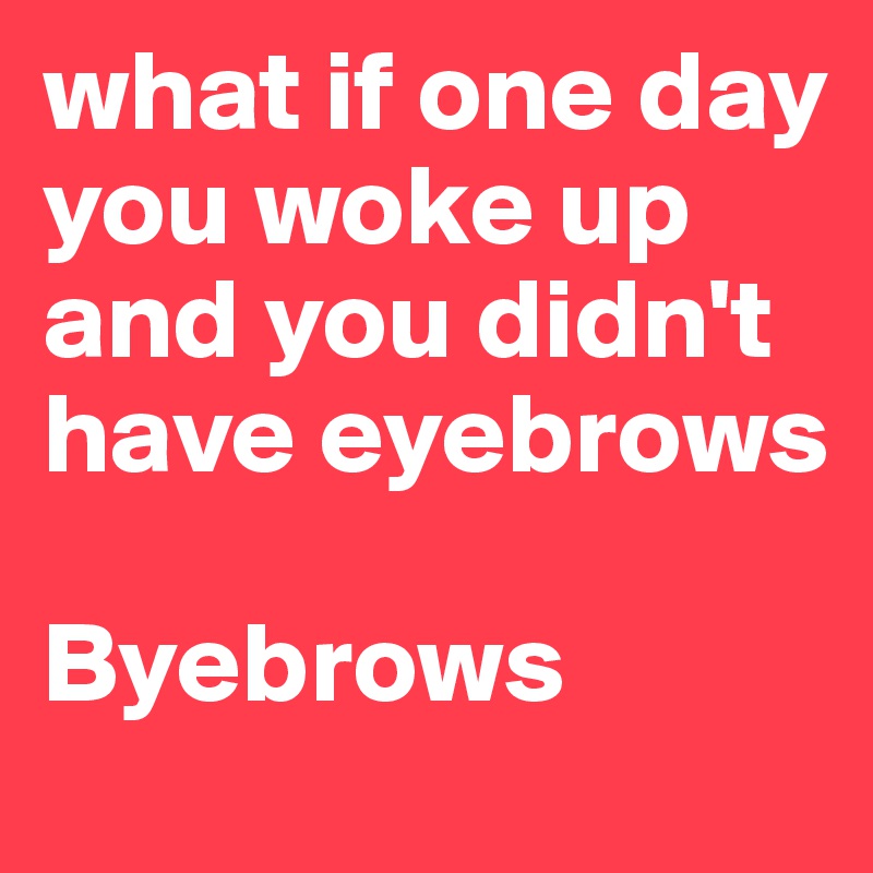 what if one day you woke up and you didn't have eyebrows

Byebrows