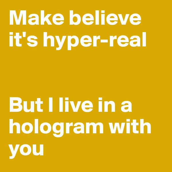 Make believe it's hyper-real


But I live in a hologram with you