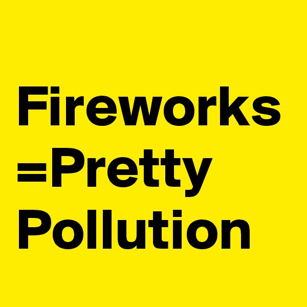 
Fireworks
=Pretty Pollution