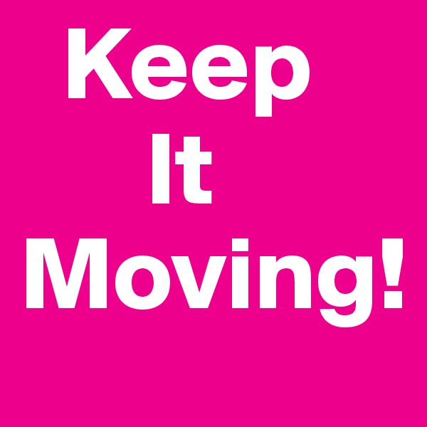   Keep
      It
Moving!