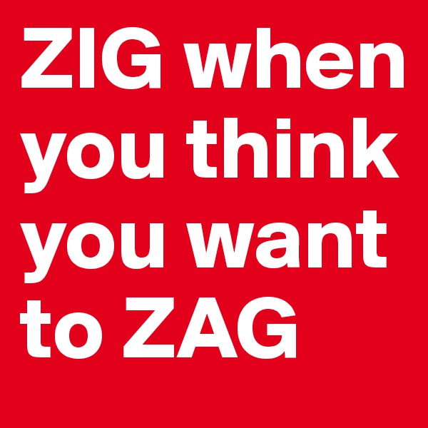 ZIG when you think you want to ZAG