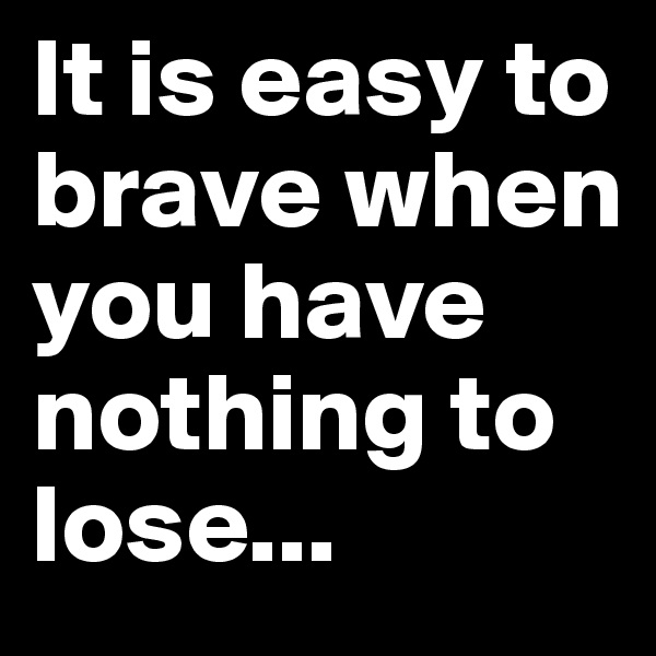 It is easy to brave when you have nothing to lose... 