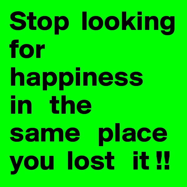 Stop  looking   for  happiness  in   the   same   place  you  lost   it !!