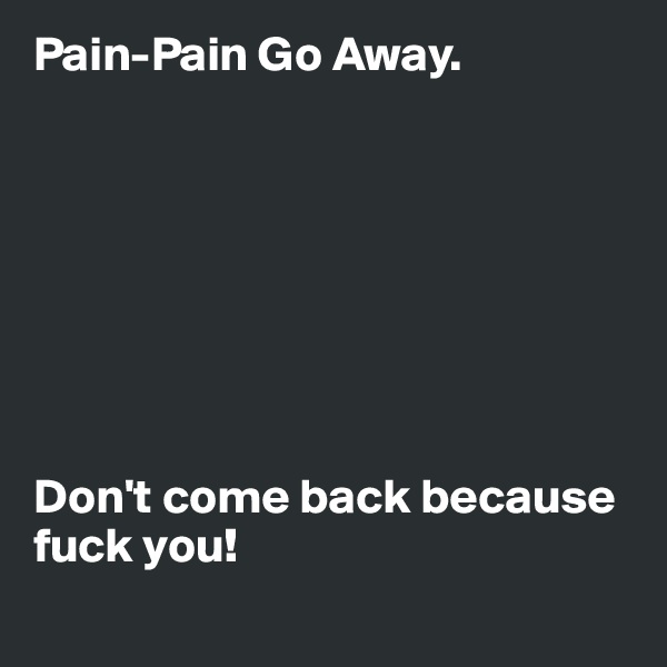 Pain-Pain Go Away.








Don't come back because fuck you! 
