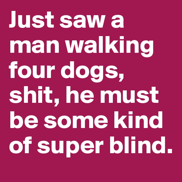 Just saw a man walking four dogs, shit, he must be some kind of super blind.