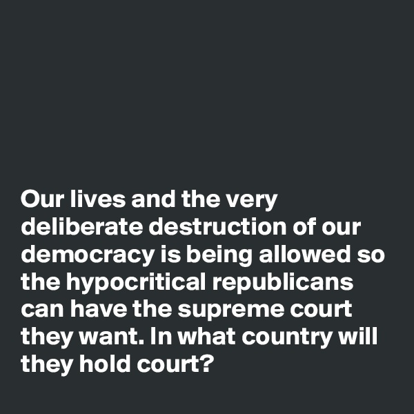 





Our lives and the very deliberate destruction of our democracy is being allowed so the hypocritical republicans can have the supreme court they want. In what country will they hold court?