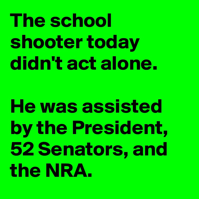 The school shooter today didn't act alone. 

He was assisted by the President, 52 Senators, and the NRA.