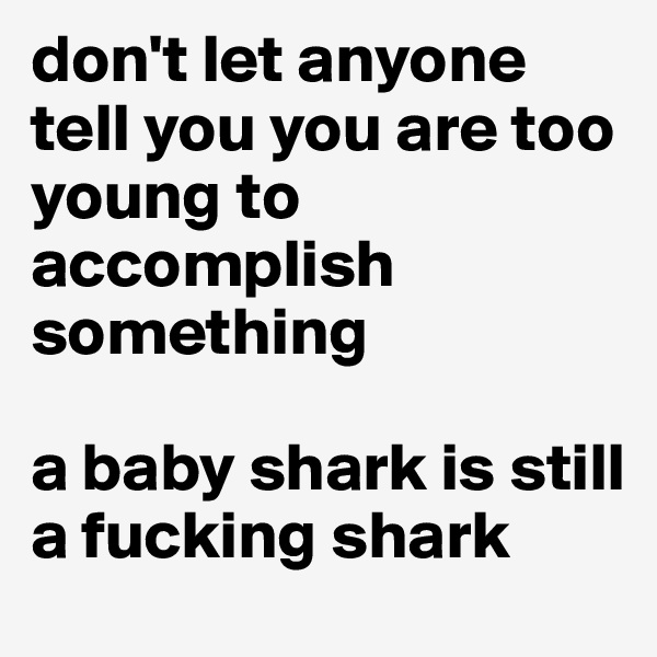 don't let anyone tell you you are too young to accomplish something

a baby shark is still a fucking shark