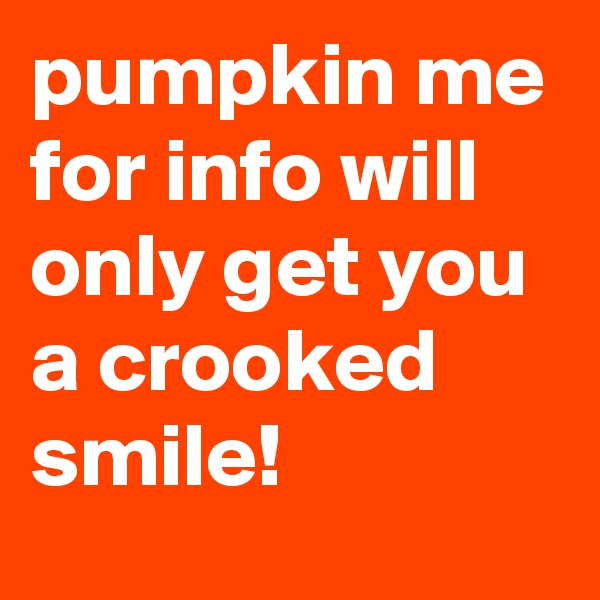 pumpkin me for info will only get you a crooked smile!