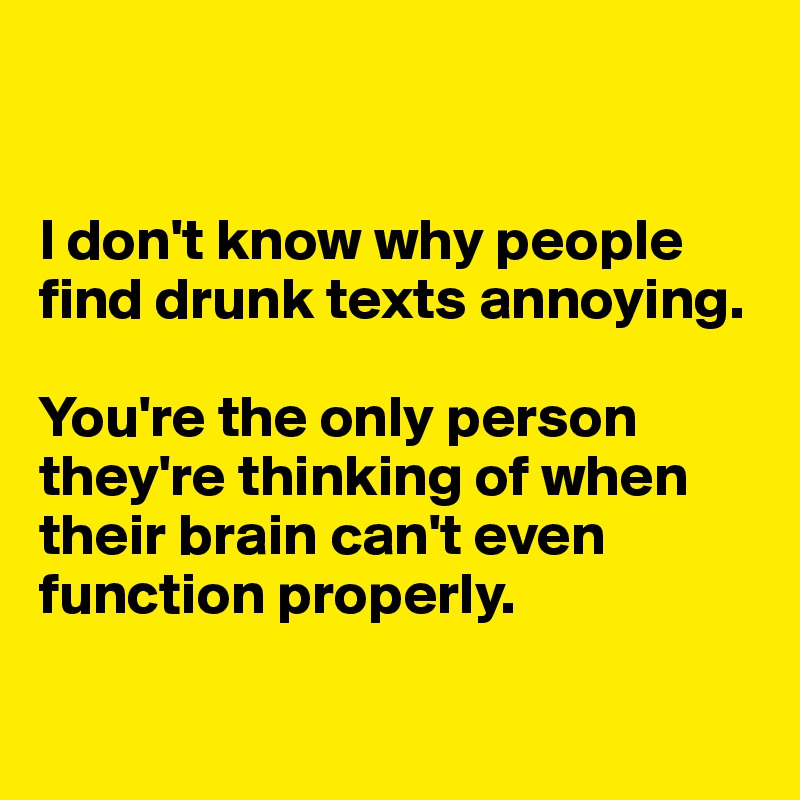 


I don't know why people find drunk texts annoying.

You're the only person they're thinking of when their brain can't even function properly.


