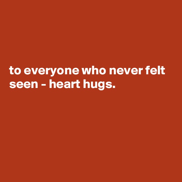 



to everyone who never felt seen - heart hugs.





