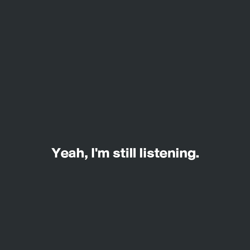 








              Yeah, I'm still listening. 





