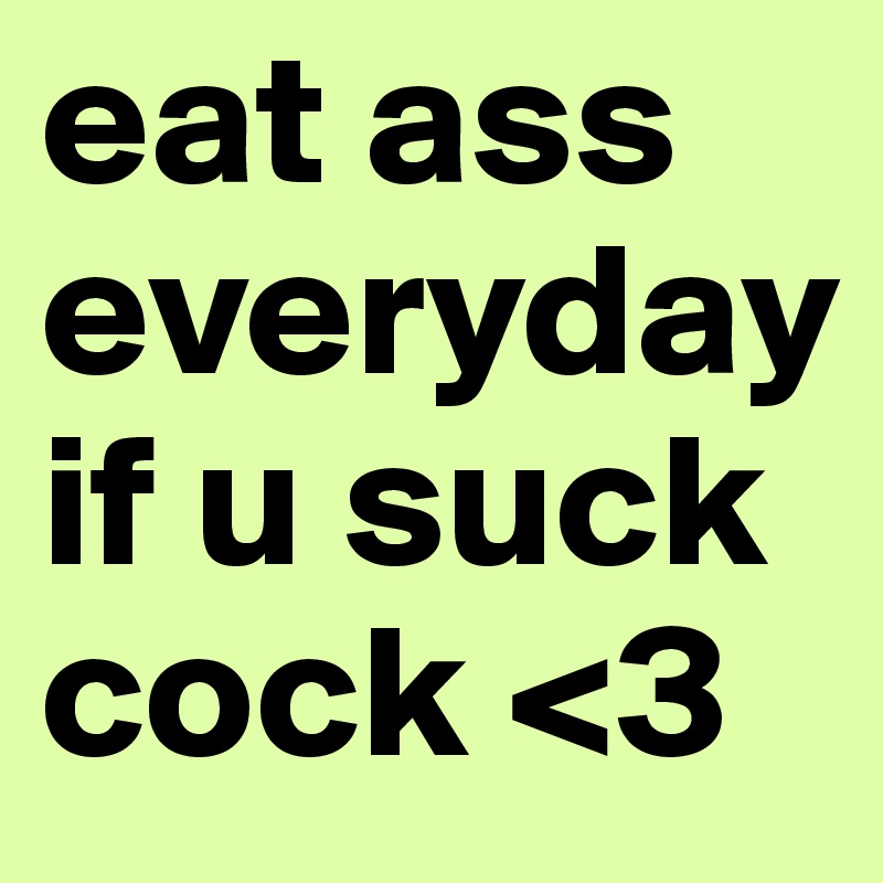 eat ass everyday if u suck cock <3