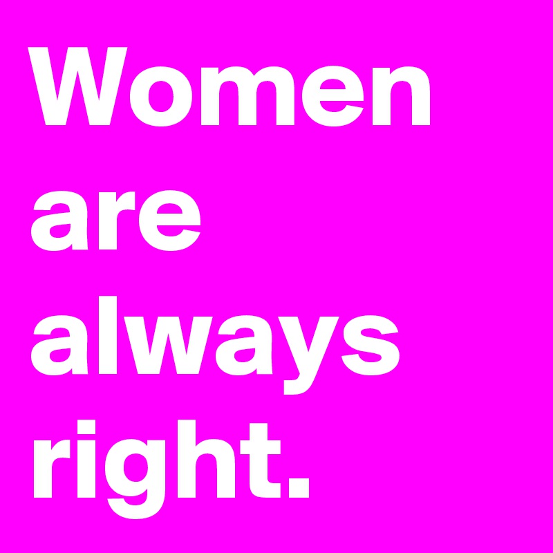 Women are always right.