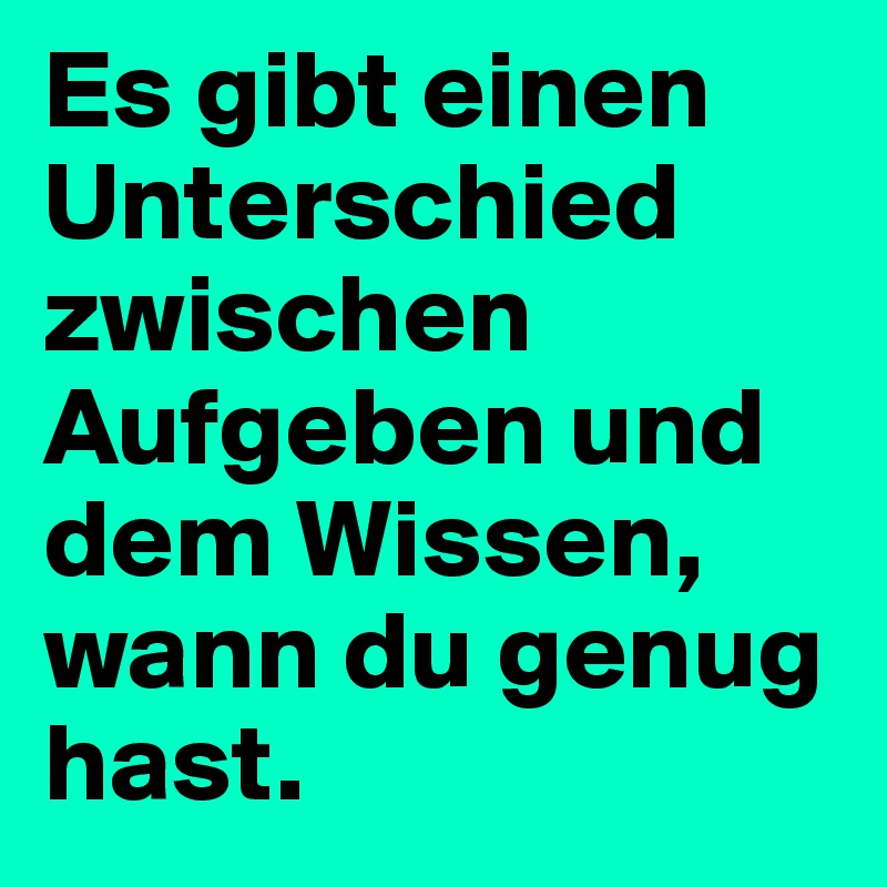 Es gibt einen Unterschied zwischen Aufgeben und dem Wissen, wann du genug hast.