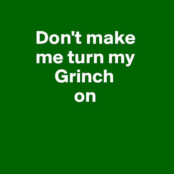 
       Don't make 
       me turn my 
            Grinch 
                 on


